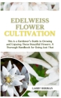 Edelweiss Flower Cultivation: This is a Gardener's Guide to Growing and Enjoying These Beautiful Flowers: A Thorough Handbook for Doing Just That Cover Image