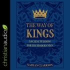 The Way of Kings: Ancient Wisdom for the Modern Man By Nathan Clarkson, Nathan Clarkson (Read by) Cover Image