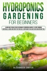 Hydroponics Gardening for Beginners: Learn how to build your sustainable hydroponic garden, to start growing vegetables, herbs and fruit for your self Cover Image