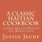 A Classic Haitian Cookbook: 10 Easy Haitian Recipes All Would Love By Justin Jeudy Cover Image