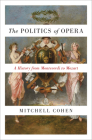 The Politics of Opera: A History from Monteverdi to Mozart By Mitchell Cohen Cover Image