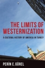 The Limits of Westernization: A Cultural History of America in Turkey (Columbia Studies in International and Global History) By Perin Gürel Cover Image