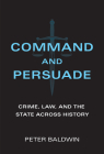 Command and Persuade: Crime, Law, and the State across History By Peter Baldwin Cover Image