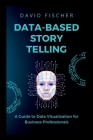 Data-Based Story Telling: A Guide to Data Visualization for Business Professionals By David Fischer Cover Image