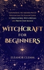 Witchcraft for Beginners: Empowering the Modern Witch with an Easy-to-Follow Guide to Spellcasting, Wicca Rituals, and Protection Magick By Eleanor Clemm Cover Image