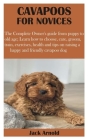 Cavapoos for Novices: The Complete Owner's guide from puppy to old age; Learn how to choose, care, groom, train, exercises, health and tips By Jack Arnold Cover Image
