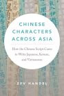 Chinese Characters Across Asia: How the Chinese Script Came to Write Japanese, Korean, and Vietnamese By Zev J. Handel Cover Image