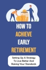 How To Achieve Early Retirement: Setting Up A Strategy To Live Better And Raising Your Standards: Learn About Early Retirement By Emory Lalande Cover Image