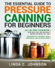 The Essential Guide to Pressure Canning for Beginners: All-In-One cookbook with Safe, Easy, and Delicious Recipes for Meals in a Jar! Successfully Can By Linda C. Johnson Cover Image