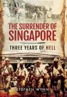The Surrender of Singapore: Three Years of Hell By Stephen Wynn Cover Image