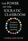 The Power of the Socratic Classroom: Students. Questions. Dialogue. Learning. By Charles Ames Fischer Cover Image