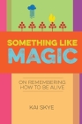 Something Like Magic: On Remembering How to Be Alive By Kai Skye Cover Image