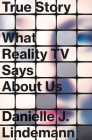 True Story: What Reality TV Says About Us By Danielle J. Lindemann, PhD Cover Image