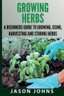 Growing Herbs A Beginners Guide to Growing, Using, Harvesting and Storing Herbs: The Complete Guide To Growing, Using and Cooking Herbs By Jason Johns Cover Image