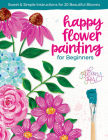 Happy Flower Painting for Beginners: Sweet & Simple Instructions for 20 Beautiful Blooms Cover Image