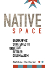 Native Space: Geographic Strategies to Unsettle Settler Colonialism By Natchee Blu Barnd Cover Image
