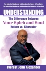 Understanding The Difference Between Your Spirit and Soul: Nature vs. Character By Everest John Alexander Cover Image
