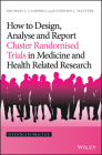 How to Design, Analyse and Report Cluster Randomised Trials in Medicine and Health Related Research (Statistics in Practice) By Michael J. Campbell, Stephen J. Walters Cover Image
