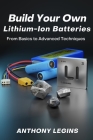 Build Your Own Lithium-Ion Batteries: From Basic to Advanced Techniques By Anthony Legins Cover Image