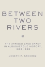Between Two Rivers: The Atrisco Land Grant in Albuquerque By Joseph P. Sanchez Cover Image
