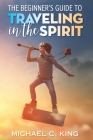 The Beginner's Guide To Traveling in the Spirit By Michael C. King Cover Image