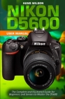 Nikon D5600 User Manual: The Complete and Illustrated Guide for Beginners and Seniors to Master the D5600 Cover Image