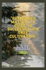 Evergreen Mastery: A Guide to Successful Fir Tree Cultivation: Nurturing Resilient Forests for a Sustainable Future By Kate Miles Cover Image