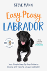 Easy Peasy Labrador: Your Simple Step-By-Step Guide to Raising and Training a Happy Labrador (Labrador Training and Much More) By Steve Mann Cover Image