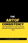 The Art of Consistency: Why Consistency Is a key to Success By Triumphant Smith Cover Image