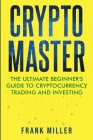 Crypto Master: The Ultimate Beginner's Guide to Cryptocurrency Trading and Investing Cover Image