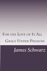For the Love of It All: Grace Under Pressure By James Schwarz Cover Image