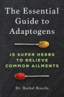The Essential Guide to Adaptogens: 15 Super Herbs to Relieve Common Ailments Cover Image