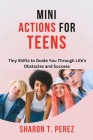 Mini Actions for Teens: Tiny Shifts to Guide You Through Life's Obstacles and Success By Sharon T. Perez Cover Image