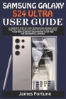 Samsung Galaxy S24 Ultra User Guide: A Complete Step-by-step Instruction Manual with Pro Tips and Tricks on How to Set up and Master Your New Samsung Cover Image