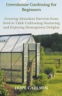 Greenhouse Gardening for Beginners Growing Abundant Harvests from Seed to Table - Cultivating, Nurturing, and Enjoying Homegrown Delights Cover Image