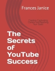 The Secrets of YouTube Success: Creating Captivating Content and Reaching Your Goals By Frances Janice Cover Image
