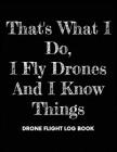 That's What I Do, I Fly Drones And I Know Things, Drone Flight Log Book: Numbered Drone Pilot Log Book, Drone Flight, and Maintenance Logbook for Seri By Drone Flight Log Book Cover Image