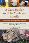 A Cree Healer and His Medicine Bundle: Revelations of Indigenous Wisdom--Healing Plants, Practices, and Stories By David Young, Robert Rogers, Russell Willier Cover Image