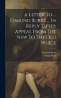 A Letter To ... Edmund Burke ... In Reply To His Appeal From The New To The Old Whigs By George Rous, Edmund Burke Cover Image