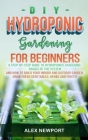 DIY Hydroponic Gardening for Beginners: A Step-By-Step Guide to Hydroponics Gardening, Basics of the System and How to Build Your Indoor and Outdoor G By Alex Newport Cover Image
