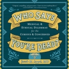 Who Says You're Dead?: Medical & Ethical Dilemmas for the Curious & Concerned Cover Image