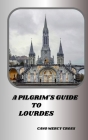 A Pilgrim's Guide to Lourdes: Exploring the Divine Presence: A Practical Guide to France's spiritual center Cover Image