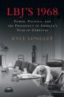 Lbj's 1968: Power, Politics, and the Presidency in America's Year of Upheaval By Kyle Longley Cover Image