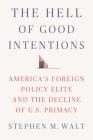 The Hell of Good Intentions: America's Foreign Policy Elite and the Decline of U.S. Primacy By Stephen M. Walt Cover Image