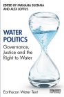 Water Politics: Governance, Justice and the Right to Water (Earthscan Water Text) By Farhana Sultana (Editor), Alex Loftus (Editor) Cover Image