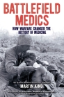 Battlefield Medics: How Warfare Changed the History of Medicine By Martin King, Robert Campbell (Introduction by) Cover Image