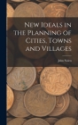 New Ideals in the Planning of Cities, Towns and Villages By John Nolen Cover Image
