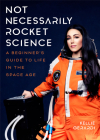 Not Necessarily Rocket Science: A Beginner's Guide to Life in the Space Age By Kellie Gerardi Cover Image