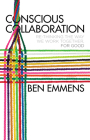 Conscious Collaboration: Re-Thinking the Way We Work Together, for Good By Ben Emmens Cover Image