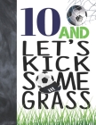 10 And Let's Kick Some Grass: Soccer Book For Boys And Girls Age 10 - College Ruled Composition Writing School Notebook To Take Classroom Teachers N By Not So Boring Notebooks Cover Image